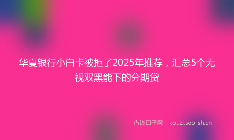 华夏银行小白卡被拒了2025年推荐，汇总5个无视双黑能下的分期贷