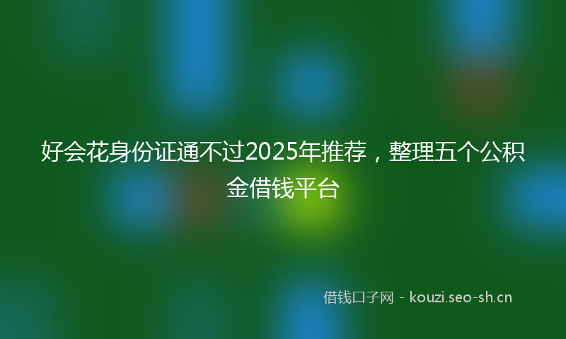 好会花身份证通不过2025年推荐，整理五个公积金借钱平台