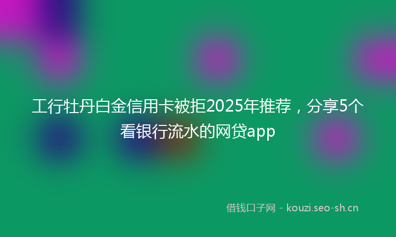 工行牡丹白金信用卡被拒2025年推荐，分享5个看银行流水的网贷app