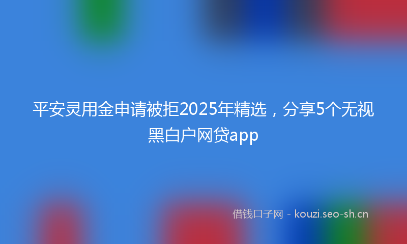 平安灵用金申请被拒2025年精选，分享5个无视黑白户网贷app