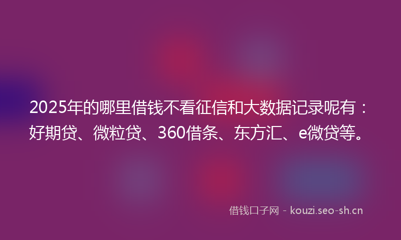 2025年的哪里借钱不看征信和大数据记录呢有:好期贷、微粒贷、360借条、东方汇、e微贷等。