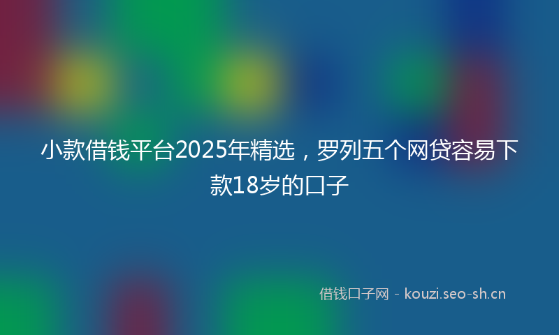 小款借钱平台2025年精选，罗列五个网贷容易下款18岁的口子