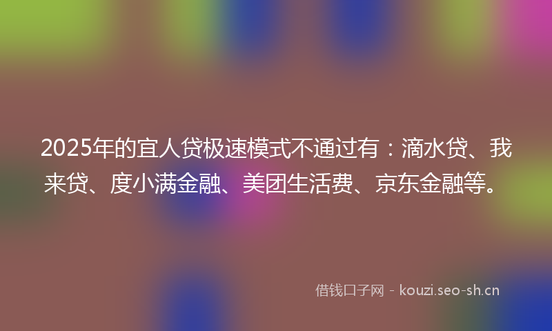 2025年的宜人贷极速模式不通过有：滴水贷、我来贷、度小满金融、美团生活费、京东金融等。