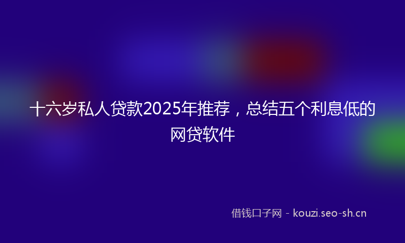 十六岁私人贷款2025年推荐，总结五个利息低的网贷软件