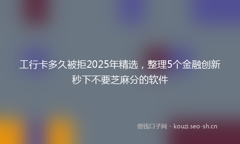 工行卡多久被拒2025年精选，整理5个金融创新秒下不要芝麻分的软件