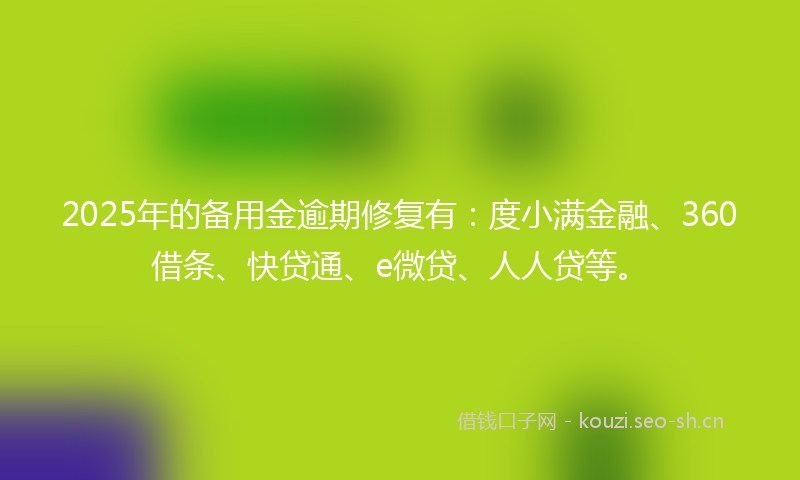 2025年的备用金逾期修复有：度小满金融、360借条、快贷通、e微贷、人人贷等。