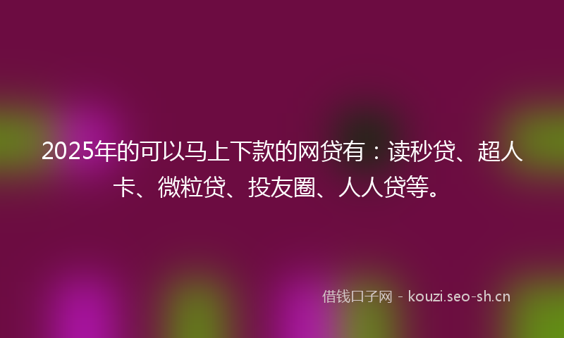 2025年的可以马上下款的网贷有:读秒贷、超人卡、微粒贷、投友圈、人人贷等。