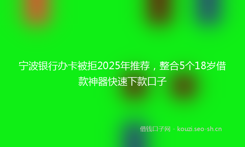 宁波银行办卡被拒2025年推荐，整合5个18岁借款神器快速下款口子