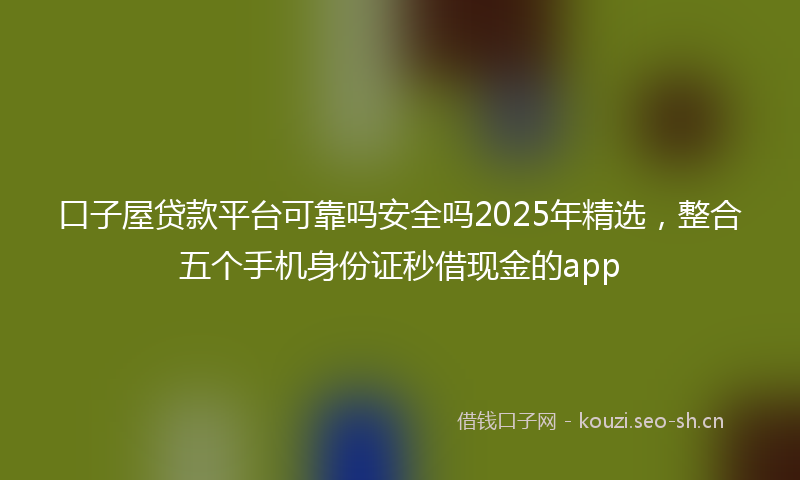 口子屋贷款平台可靠吗安全吗2025年精选，整合五个手机身份证秒借现金的app