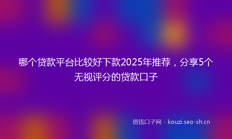 哪个贷款平台比较好下款2025年推荐，分享5个无视评分的贷款口子