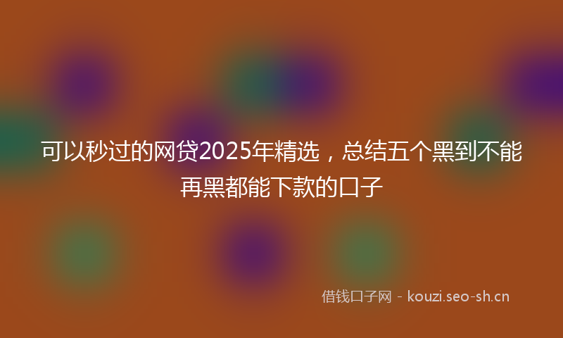 可以秒过的网贷2025年精选，总结五个黑到不能再黑都能下款的口子