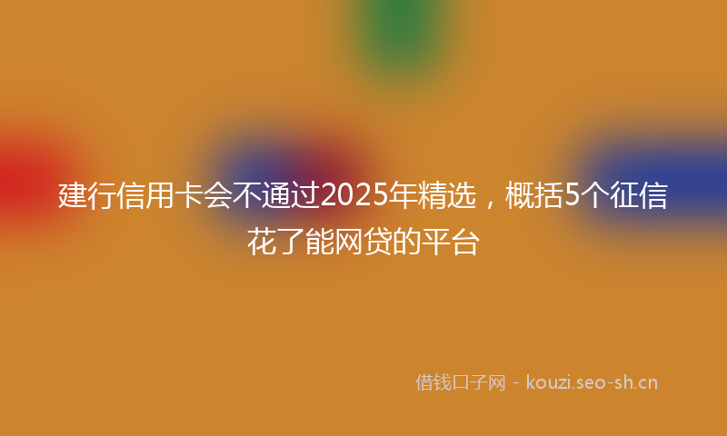 建行信用卡会不通过2025年精选，概括5个征信花了能网贷的平台