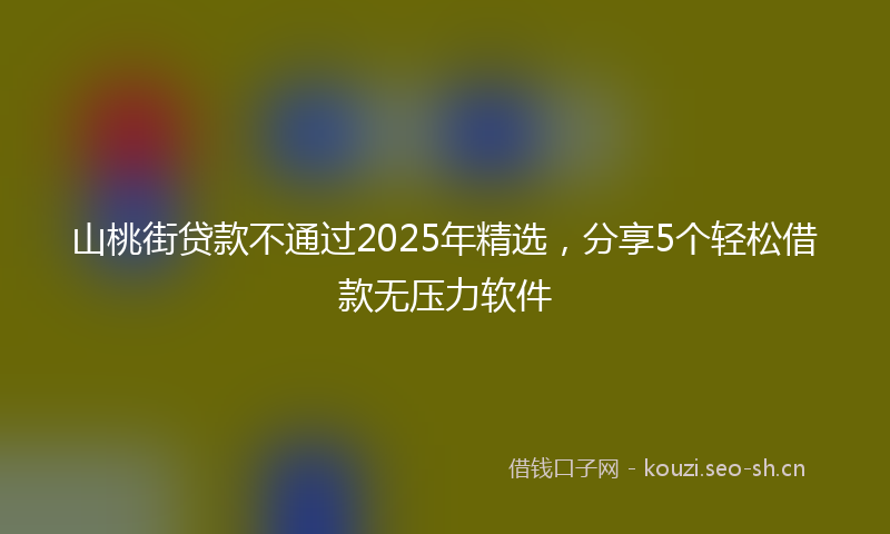 山桃街贷款不通过2025年精选，分享5个轻松借款无压力软件