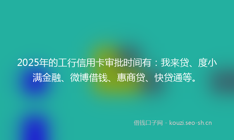 2025年的工行信用卡审批时间有：我来贷、度小满金融、微博借钱、惠商贷、快贷通等。