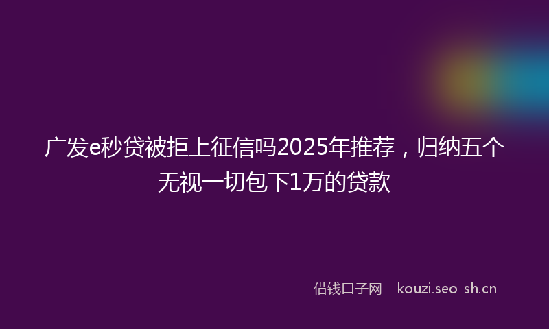 广发e秒贷被拒上征信吗2025年推荐，归纳五个无视一切包下1万的贷款