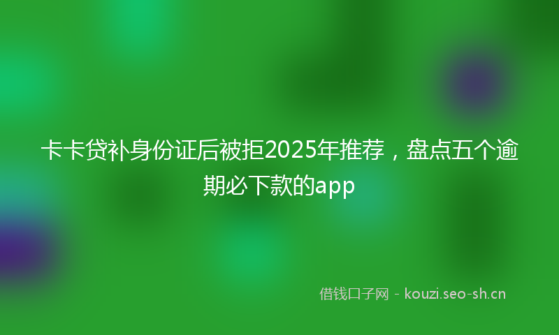 卡卡贷补身份证后被拒2025年推荐,盘点五个逾期必下款的app