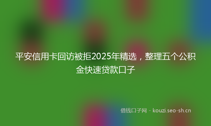 平安信用卡回访被拒2025年精选，整理五个公积金快速贷款口子