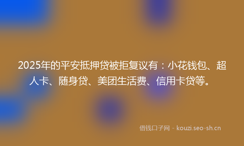 2025年的平安抵押贷被拒复议有：小花钱包、超人卡、随身贷、美团生活费、信用卡贷等。