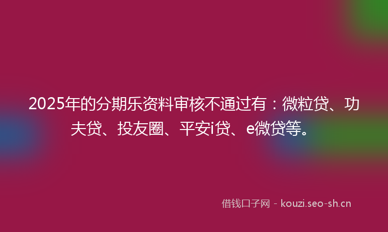2025年的分期乐资料审核不通过有：微粒贷、功夫贷、投友圈、平安i贷、e微贷等。