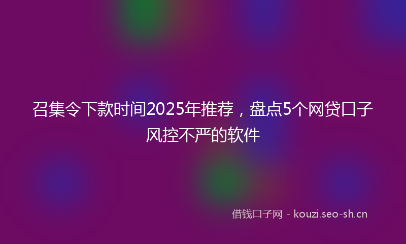 召集令下款时间2025年推荐，盘点5个网贷口子风控不严的软件