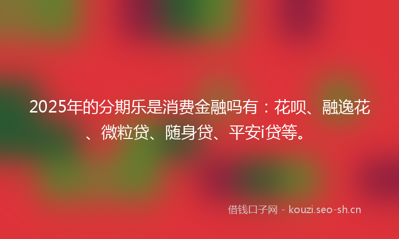 2025年的分期乐是消费金融吗有：花呗、融逸花、微粒贷、随身贷、平安i贷等。