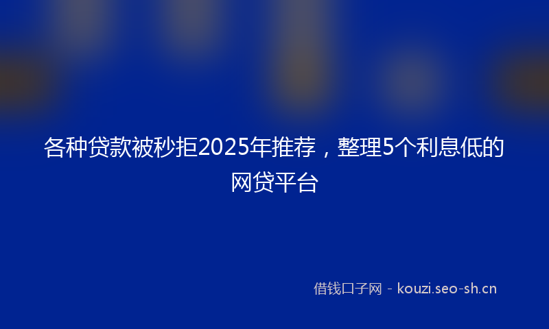 各种贷款被秒拒2025年推荐,整理5个利息低的网贷平台