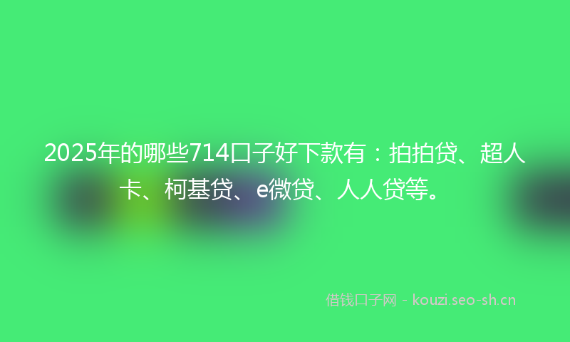 2025年的哪些714口子好下款有：拍拍贷、超人卡、柯基贷、e微贷、人人贷等。