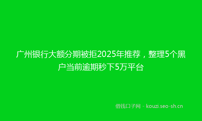 广州银行大额分期被拒2025年推荐，整理5个黑户当前逾期秒下5万平台