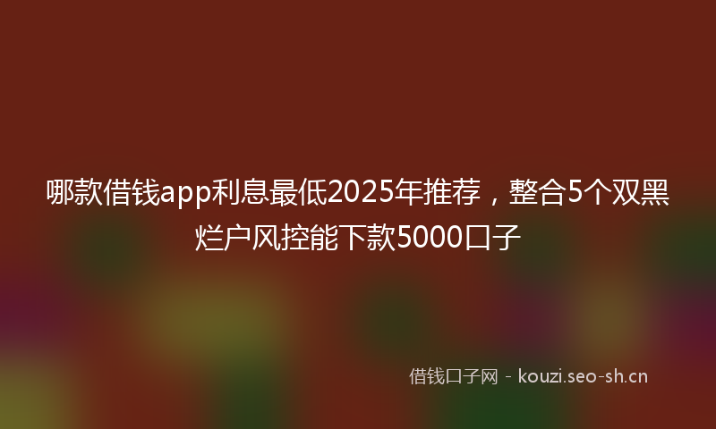哪款借钱app利息最低2025年推荐,整合5个双黑烂户风控能下款5000口子