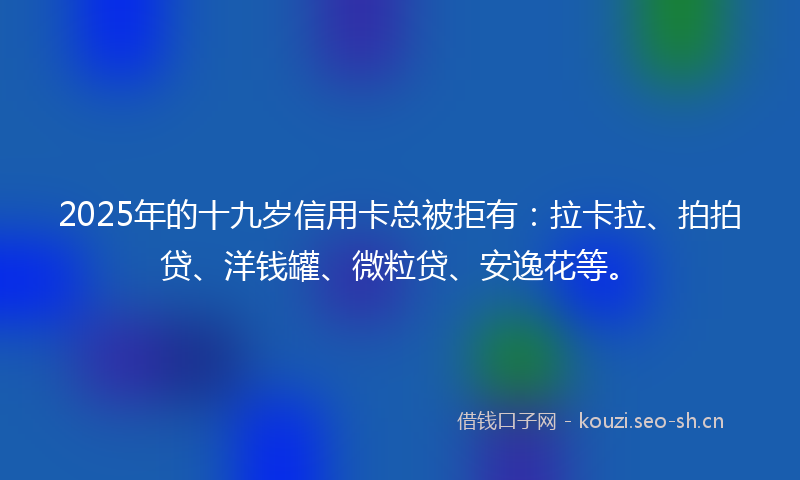 2025年的十九岁信用卡总被拒有：拉卡拉、拍拍贷、洋钱罐、微粒贷、安逸花等。
