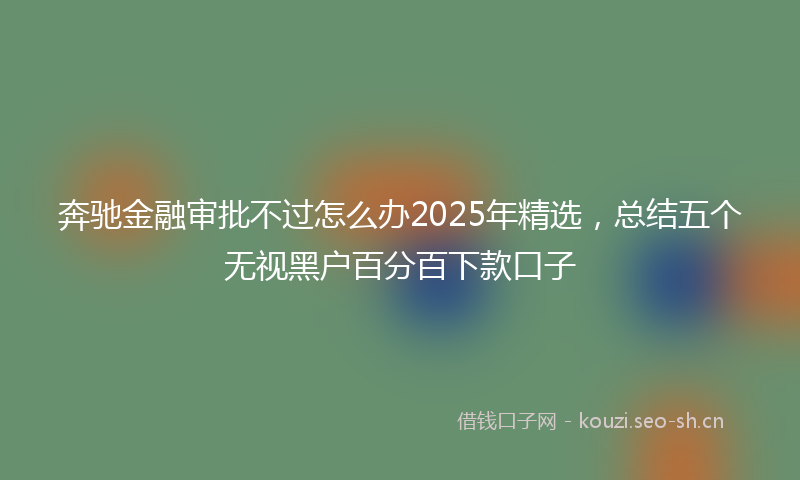 奔驰金融审批不过怎么办2025年精选，总结五个无视黑户百分百下款口子