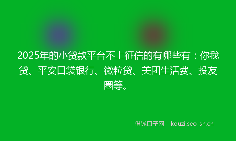 2025年的小贷款平台不上征信的有哪些有:你我贷、平安口袋银行、微粒贷、美团生活费、投友圈等。