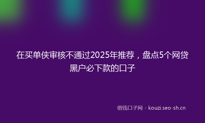 在买单侠审核不通过2025年推荐，盘点5个网贷黑户必下款的口子
