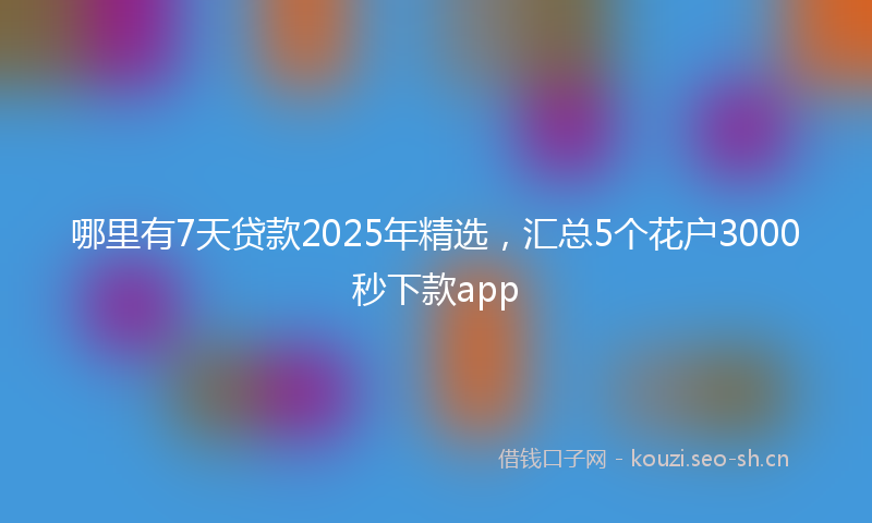 哪里有7天贷款2025年精选，汇总5个花户3000秒下款app