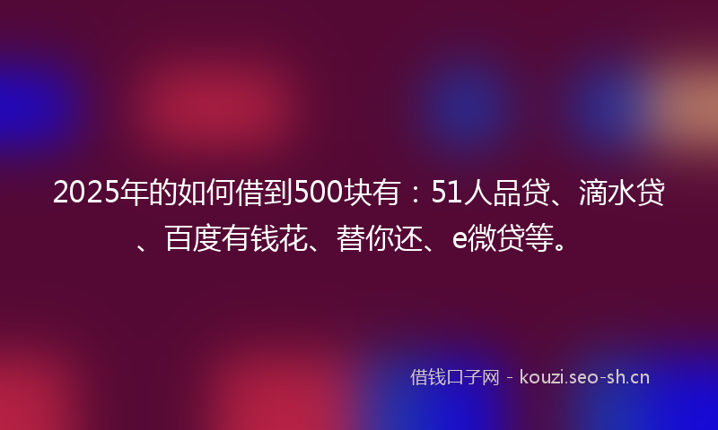 2025年的如何借到500块有：51人品贷、滴水贷、百度有钱花、替你还、e微贷等。