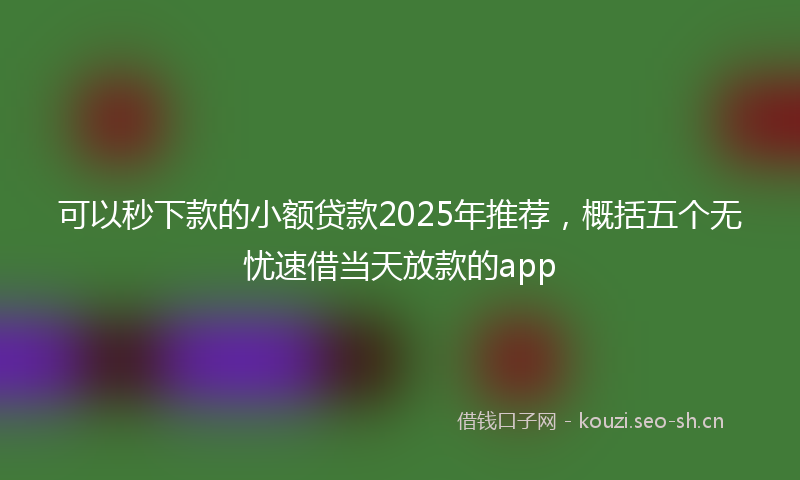 可以秒下款的小额贷款2025年推荐,概括五个无忧速借当天放款的app