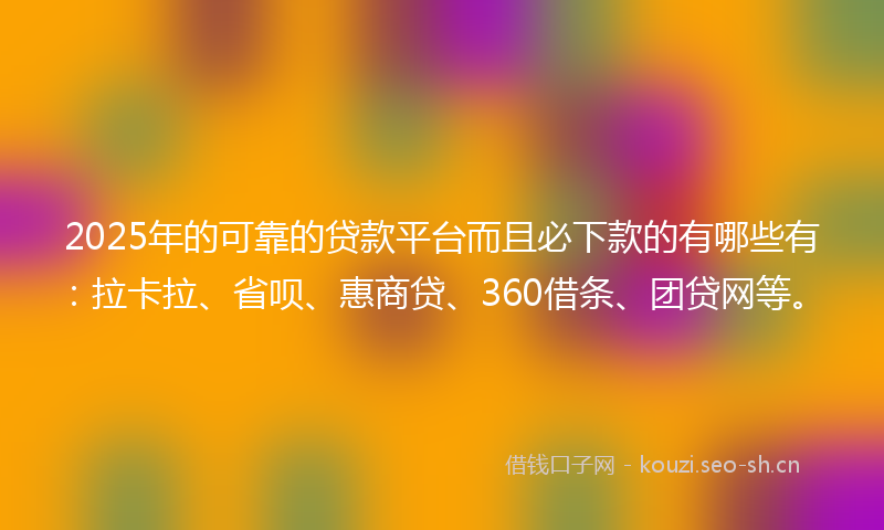 2025年的可靠的贷款平台而且必下款的有哪些有：拉卡拉、省呗、惠商贷、360借条、团贷网等。