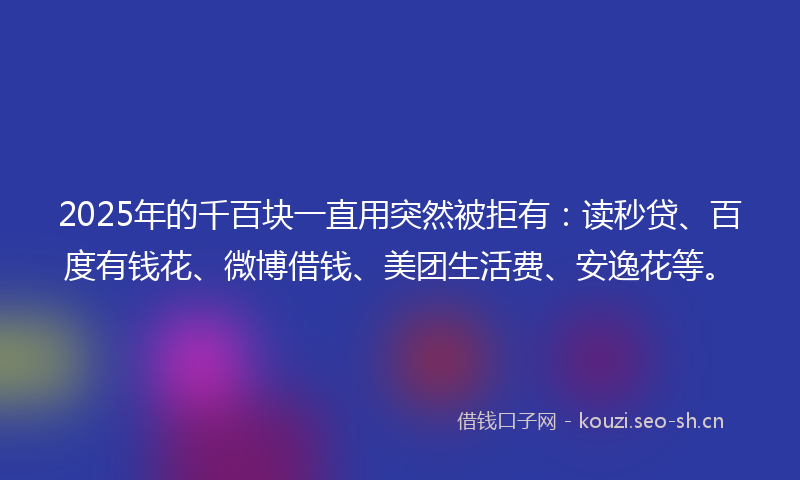 2025年的千百块一直用突然被拒有:读秒贷、百度有钱花、微博借钱、美团生活费、安逸花等。