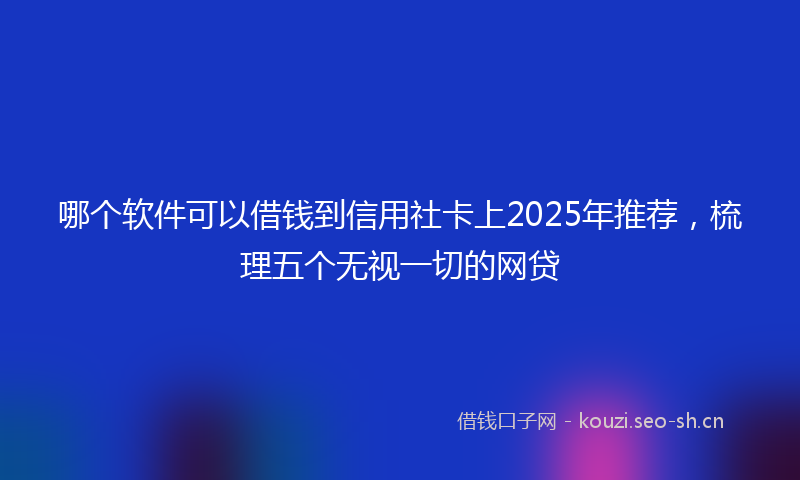 哪个软件可以借钱到信用社卡上2025年推荐,梳理五个无视一切的网贷