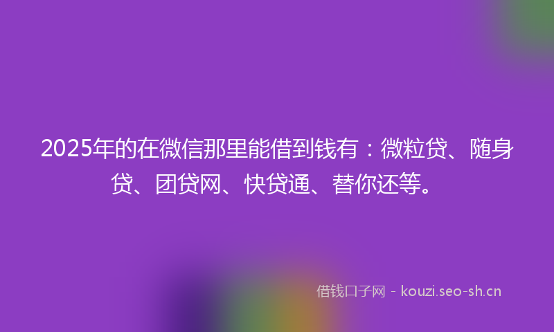 2025年的在微信那里能借到钱有:微粒贷、随身贷、团贷网、快贷通、替你还等。