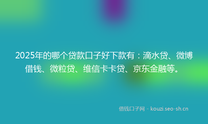 2025年的哪个贷款口子好下款有：滴水贷、微博借钱、微粒贷、维信卡卡贷、京东金融等。