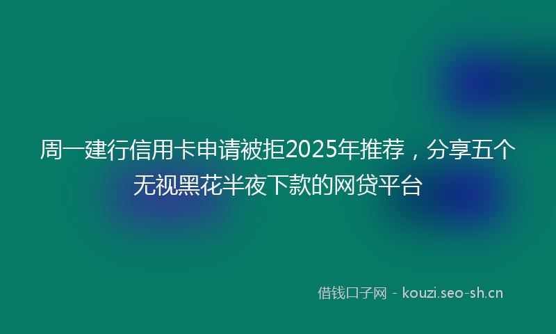 周一建行信用卡申请被拒2025年推荐,分享五个无视黑花半夜下款的网贷平台