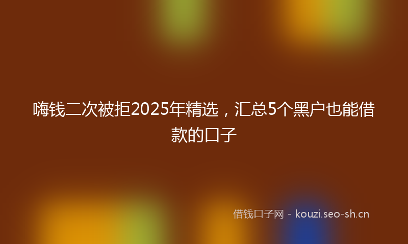 嗨钱二次被拒2025年精选，汇总5个黑户也能借款的口子