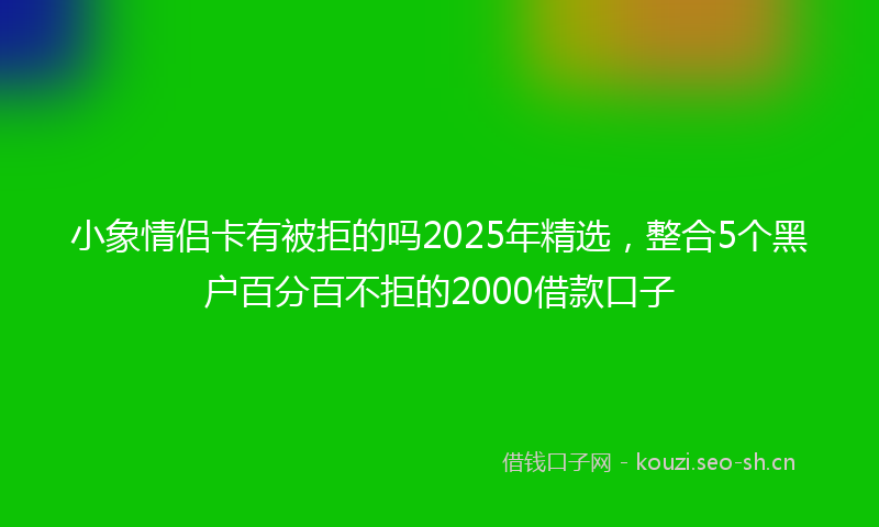 小象情侣卡有被拒的吗2025年精选，整合5个黑户百分百不拒的2000借款口子