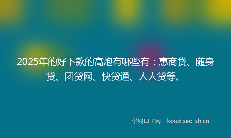 2025年的好下款的高炮有哪些有：惠商贷、随身贷、团贷网、快贷通、人人贷等。