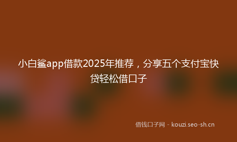 小白鲨app借款2025年推荐，分享五个支付宝快贷轻松借口子