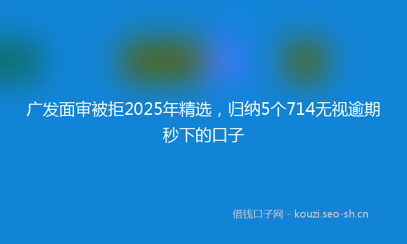 广发面审被拒2025年精选，归纳5个714无视逾期秒下的口子