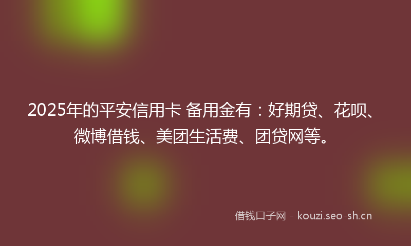 2025年的平安信用卡 备用金有：好期贷、花呗、微博借钱、美团生活费、团贷网等。