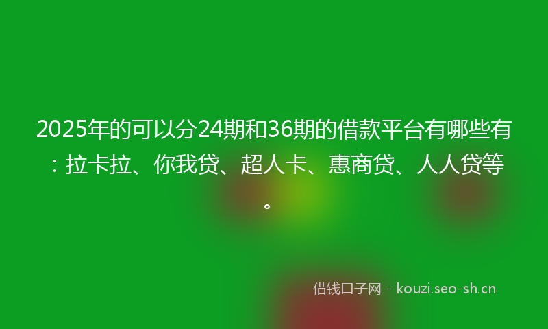 2025年的可以分24期和36期的借款平台有哪些有：拉卡拉、你我贷、超人卡、惠商贷、人人贷等。