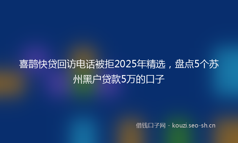 喜鹊快贷回访电话被拒2025年精选，盘点5个苏州黑户贷款5万的口子